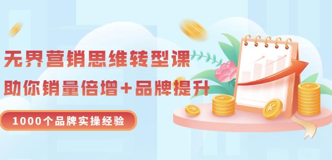 无界营销思维转型课：1000个品牌实操经验，助你销量倍增（20节视频）小鳄启创-网创项目资源站-副业项目-创业项目-搞钱项目小鳄启创