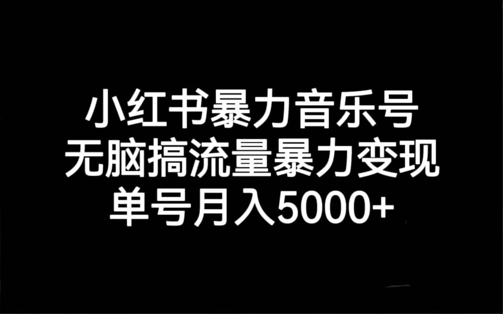 小红书暴力音乐号，无脑搞流量暴力变现，单号月入5000+小鳄启创-网创项目资源站-副业项目-创业项目-搞钱项目小鳄启创