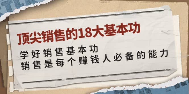 顶尖销售的18大基本功：学好销售基本功 销售是每个赚钱人必备的能力小鳄启创-网创项目资源站-副业项目-创业项目-搞钱项目小鳄启创