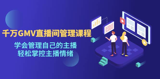 千万GMV直播间的管理课程：学会管理自己的主播，轻松掌控主播情绪小鳄启创-网创项目资源站-副业项目-创业项目-搞钱项目小鳄启创