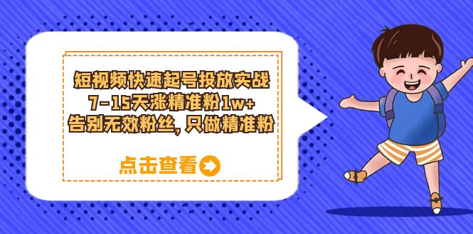 短视频快速起号·投放实战：7-15天涨精准粉1w+，告别无效粉丝，只做精准粉小鳄启创-网创项目资源站-副业项目-创业项目-搞钱项目小鳄启创