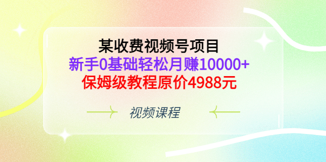 某收费视频号项目，新手0基础轻松月赚10000+，保姆级教程原价4988元小鳄启创-网创项目资源站-副业项目-创业项目-搞钱项目小鳄启创