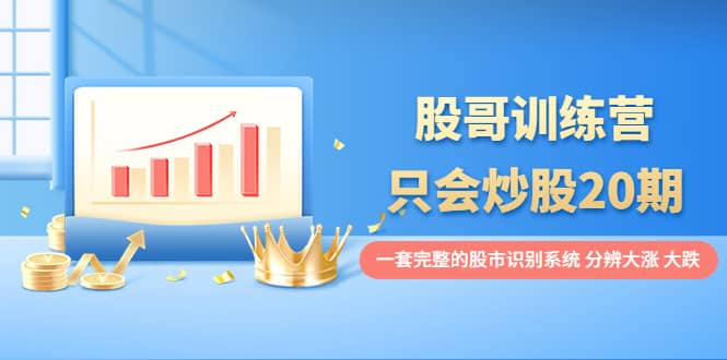 股哥训练营·只会炒股20期：一套完整的股市识别系统，分辨大涨、大跌小鳄启创-网创项目资源站-副业项目-创业项目-搞钱项目小鳄启创