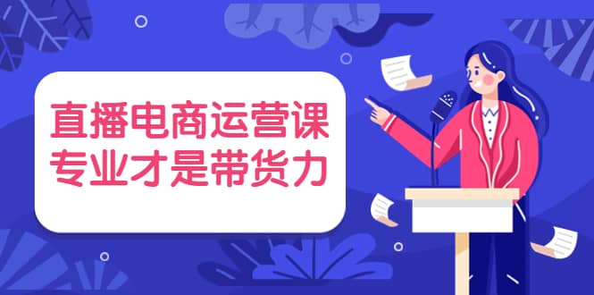 直播电商运营课，专业才是带货力 价值699小鳄启创-网创项目资源站-副业项目-创业项目-搞钱项目小鳄启创
