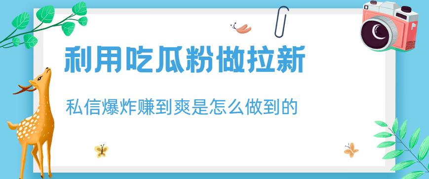 利用吃瓜粉做拉新，私信爆炸日入1000+赚到爽是怎么做到的【揭秘】小鳄启创-网创项目资源站-副业项目-创业项目-搞钱项目小鳄启创