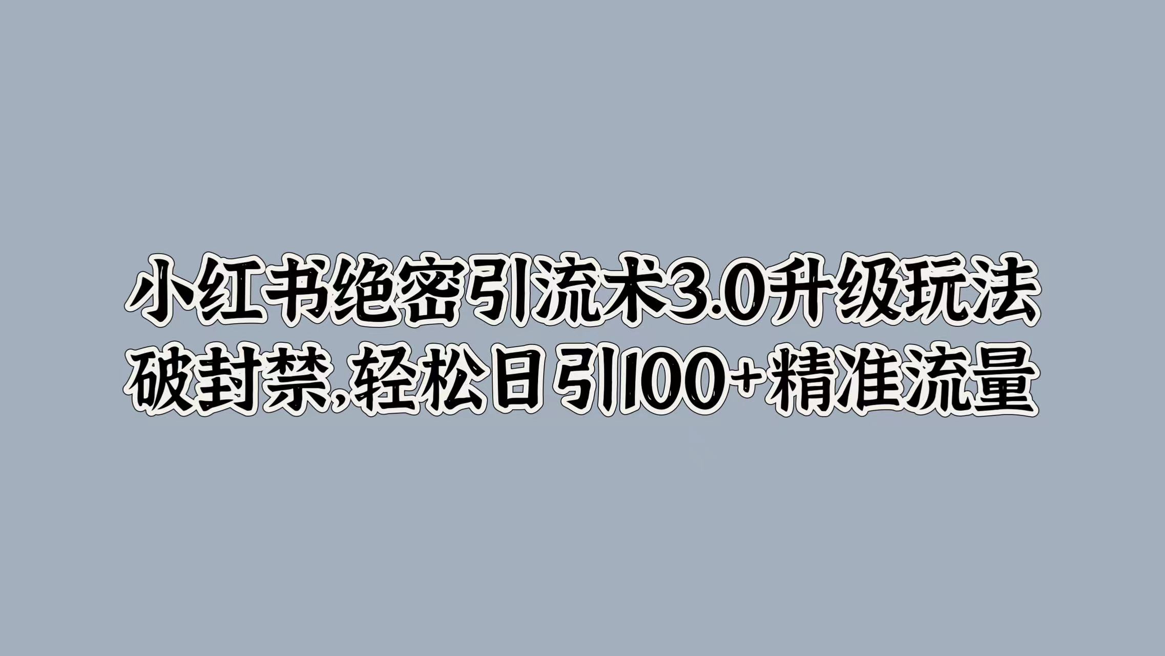 小红书绝密引流术3.0升级玩法，破封禁，轻松日引100+精准流量小鳄启创-网创项目资源站-副业项目-创业项目-搞钱项目小鳄启创