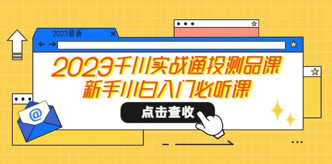 2023千川实战通投测品课，新手小白入门必听课小鳄启创-网创项目资源站-副业项目-创业项目-搞钱项目小鳄启创