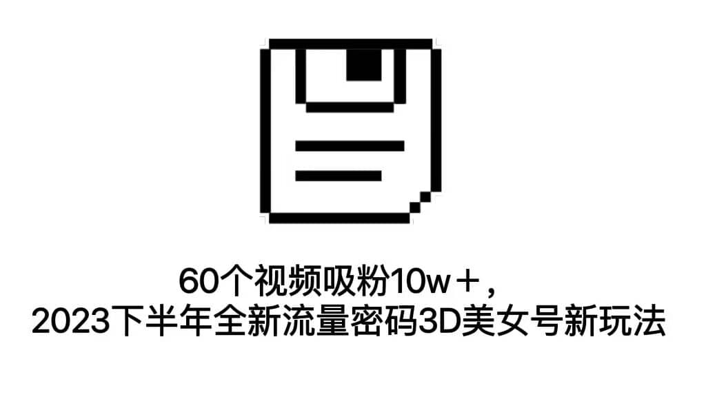 60个视频吸粉10w＋，2023下半年全新流量密码3D美女号新玩法（教程+资源）小鳄启创-网创项目资源站-副业项目-创业项目-搞钱项目小鳄启创