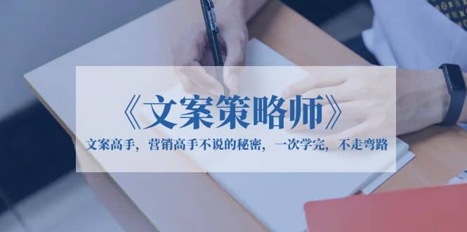 《文案策略师》文案高手，营销高手不说的秘密，一次学完，不走弯路小鳄启创-网创项目资源站-副业项目-创业项目-搞钱项目小鳄启创