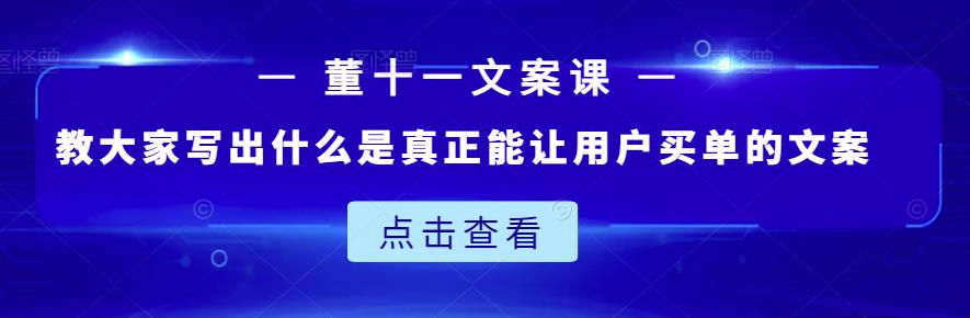 董十一文案课：教大家写出什么是真正能让用户买单的文案小鳄启创-网创项目资源站-副业项目-创业项目-搞钱项目小鳄启创