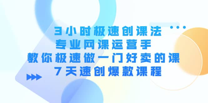 3小时极速创课法，专业网课运营手 教你极速做一门好卖的课 7天速创爆款课程小鳄启创-网创项目资源站-副业项目-创业项目-搞钱项目小鳄启创