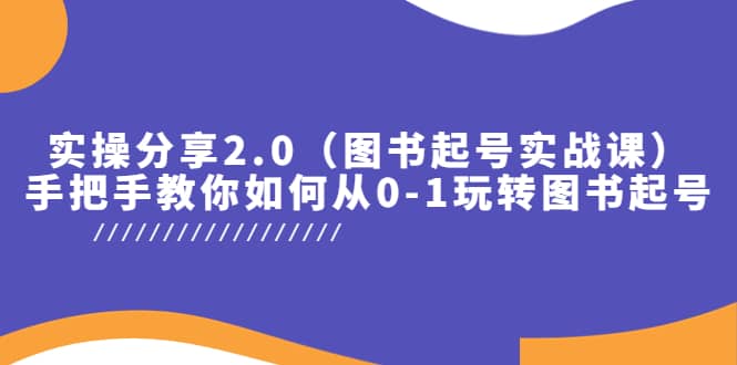 实操分享2.0（图书起号实战课），手把手教你如何从0-1玩转图书起号小鳄启创-网创项目资源站-副业项目-创业项目-搞钱项目小鳄启创