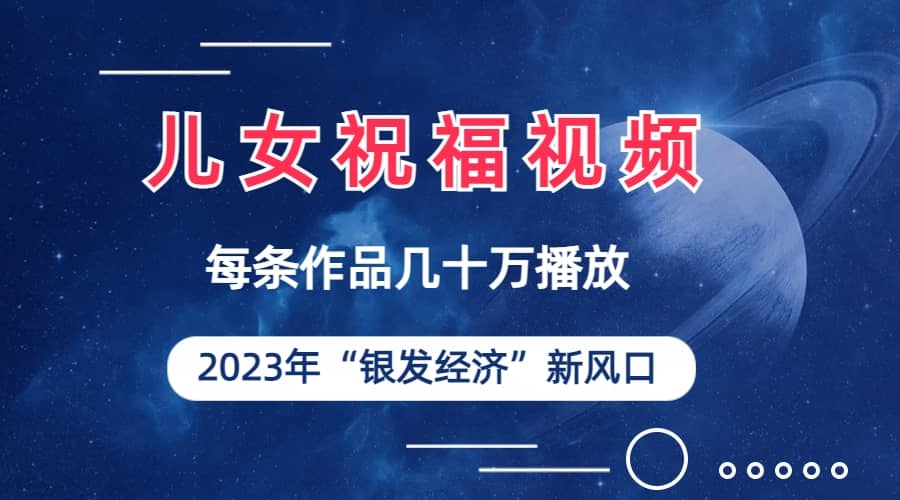 儿女祝福视频彻底爆火，一条作品几十万播放，2023年一定要抓住的新风口小鳄启创-网创项目资源站-副业项目-创业项目-搞钱项目小鳄启创