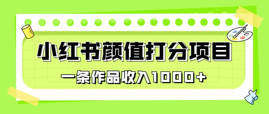 适合0基础小白的小红书颜值打分项目，一条作品收入1000+小鳄启创-网创项目资源站-副业项目-创业项目-搞钱项目小鳄启创