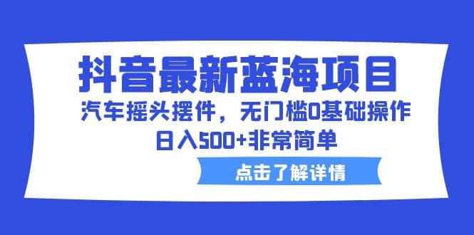 抖音最新蓝海项目，汽车摇头摆件，无门槛0基础操作，日入500+非常简单小鳄启创-网创项目资源站-副业项目-创业项目-搞钱项目小鳄启创