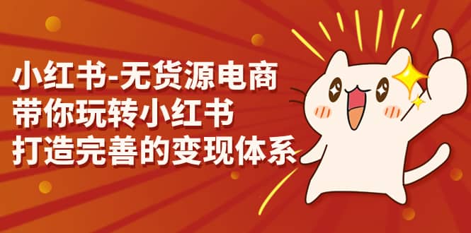 小红书-无货源电商，带你玩转小红书，打造完善的变现体系小鳄启创-网创项目资源站-副业项目-创业项目-搞钱项目小鳄启创