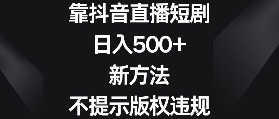 靠抖音直播短剧，日入500+，新方法、不提示版权违规小鳄启创-网创项目资源站-副业项目-创业项目-搞钱项目小鳄启创