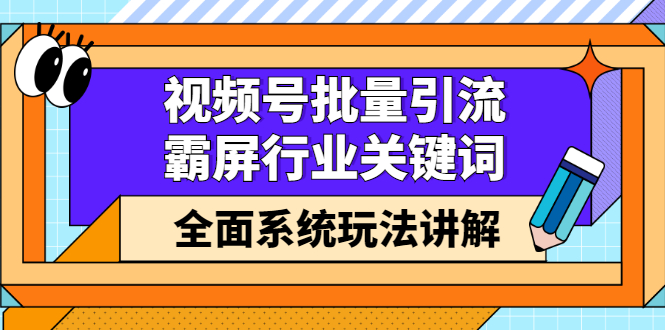 视频号批量引流，霸屏行业关键词（基础班）全面系统讲解视频号玩法【无水印】小鳄启创-网创项目资源站-副业项目-创业项目-搞钱项目小鳄启创