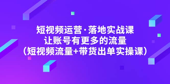 短视频运营·落地实战课 让账号有更多的流量（短视频流量+带货出单实操）小鳄启创-网创项目资源站-副业项目-创业项目-搞钱项目小鳄启创