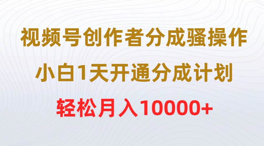 视频号创作者分成骚操作，小白1天开通分成计划，轻松月入10000+小鳄启创-网创项目资源站-副业项目-创业项目-搞钱项目小鳄启创