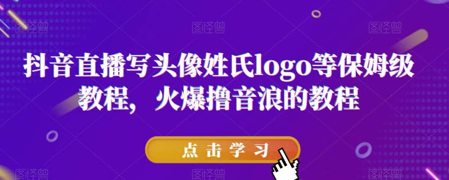 抖音直播写头像姓氏logo等保姆级教程，火爆撸音浪教程【揭秘】小鳄启创-网创项目资源站-副业项目-创业项目-搞钱项目小鳄启创