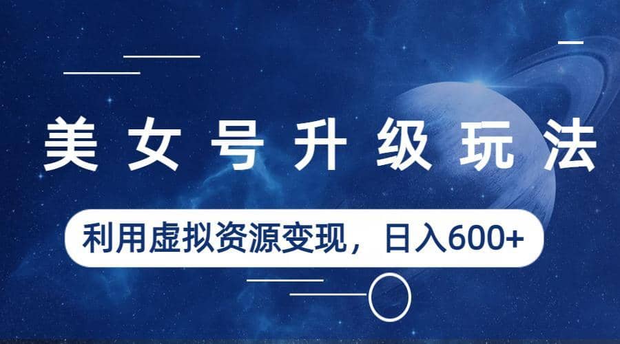 美女号升级玩法，利用虚拟资源变现，日入600+（教程+素材）小鳄启创-网创项目资源站-副业项目-创业项目-搞钱项目小鳄启创