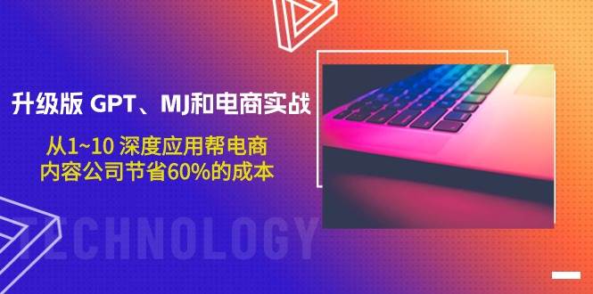 升级版 GPT、MJ和电商实战，从1~10 深度应用帮电商、内容公司节省60%的成本小鳄启创-网创项目资源站-副业项目-创业项目-搞钱项目小鳄启创