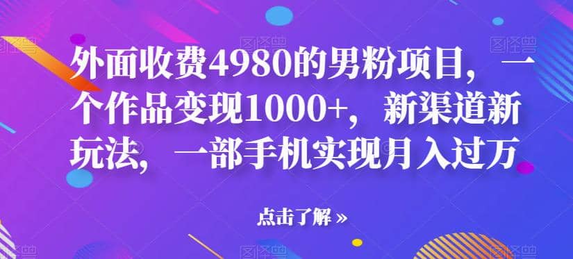 外面收费4980的男粉项目，一个作品变现1000+，新渠道新玩法，一部手机实现月入过万【揭秘】小鳄启创-网创项目资源站-副业项目-创业项目-搞钱项目小鳄启创