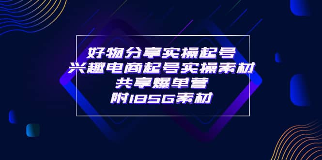 某收费培训·好物分享实操起号 兴趣电商起号实操素材共享爆单营（185G素材)小鳄启创-网创项目资源站-副业项目-创业项目-搞钱项目小鳄启创