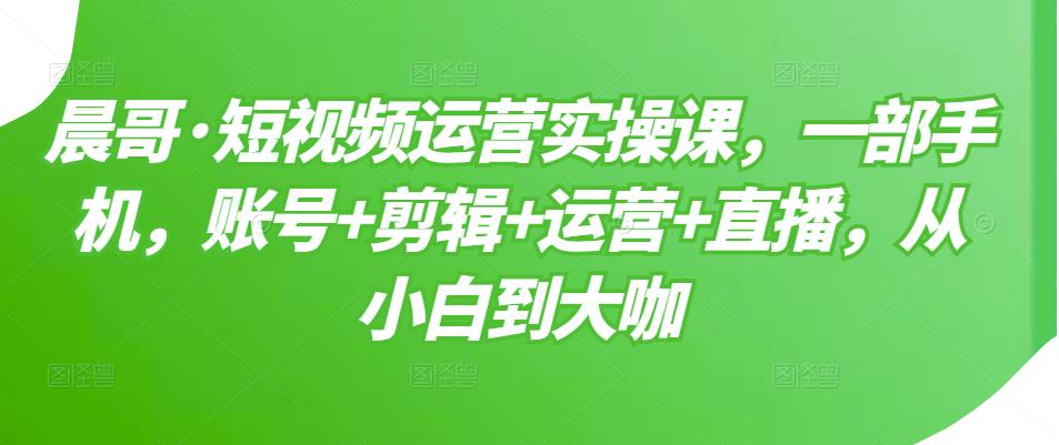 短视频运营实操课，一部手机，账号+剪辑+运营+直播，从小白到大咖小鳄启创-网创项目资源站-副业项目-创业项目-搞钱项目小鳄启创
