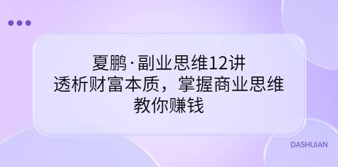 副业思维12讲，透析财富本质，掌握商业思维，教你赚钱小鳄启创-网创项目资源站-副业项目-创业项目-搞钱项目小鳄启创
