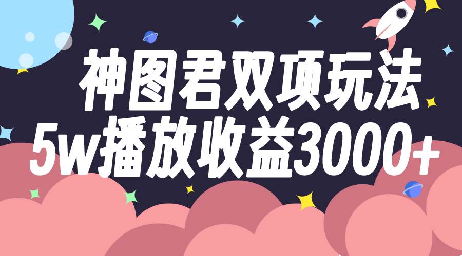 神图君双项玩法5w播放收益3000+小鳄启创-网创项目资源站-副业项目-创业项目-搞钱项目小鳄启创