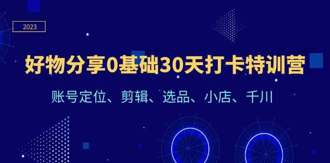 好物分享0基础30天打卡特训营：账号定位、剪辑、选品、小店、千川小鳄启创-网创项目资源站-副业项目-创业项目-搞钱项目小鳄启创