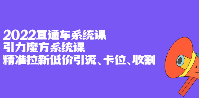 2022直通车系统课+引力魔方系统课，精准拉新低价引流、卡位、收割小鳄启创-网创项目资源站-副业项目-创业项目-搞钱项目小鳄启创