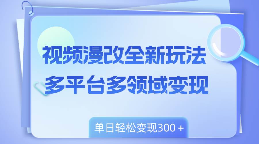 视频漫改全新玩法，多平台多领域变现，小白轻松上手，单日变现300＋小鳄启创-网创项目资源站-副业项目-创业项目-搞钱项目小鳄启创