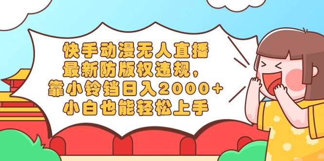 快手动漫无人直播，最新防版权违规，靠小铃铛日入2000+，小白也能轻松上…小鳄启创-网创项目资源站-副业项目-创业项目-搞钱项目小鳄启创
