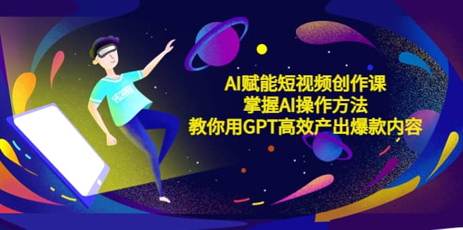 AI赋能短视频创作课，掌握AI操作方法，教你用AI高效产出爆款内容小鳄启创-网创项目资源站-副业项目-创业项目-搞钱项目小鳄启创