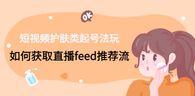 短视频护肤类起号玩法：如何获取直播feed推荐流小鳄启创-网创项目资源站-副业项目-创业项目-搞钱项目小鳄启创
