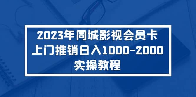 2023年同城影视会员卡上门推销实操教程小鳄启创-网创项目资源站-副业项目-创业项目-搞钱项目小鳄启创