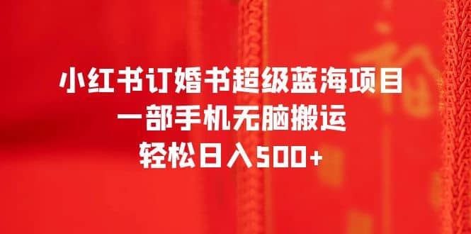 小红书订婚书超级蓝海项目，一部手机无脑搬运，轻松日入500+小鳄启创-网创项目资源站-副业项目-创业项目-搞钱项目小鳄启创