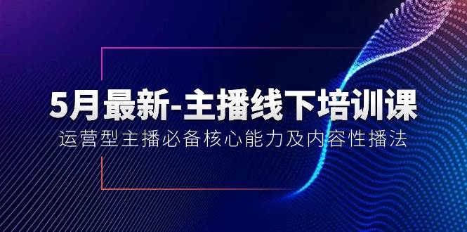 5月最新-主播线下培训课【40期】：运营型主播必备核心能力及内容性播法小鳄启创-网创项目资源站-副业项目-创业项目-搞钱项目小鳄启创