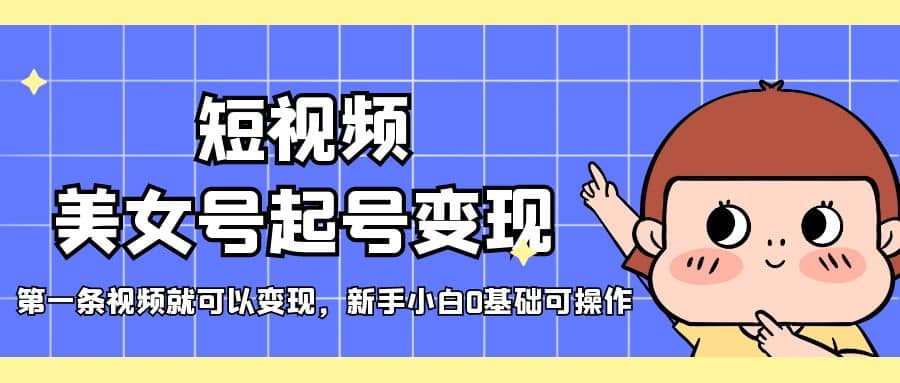 短视频美女号起号变现，第一条视频就可以变现，新手小白0基础可操作小鳄启创-网创项目资源站-副业项目-创业项目-搞钱项目小鳄启创