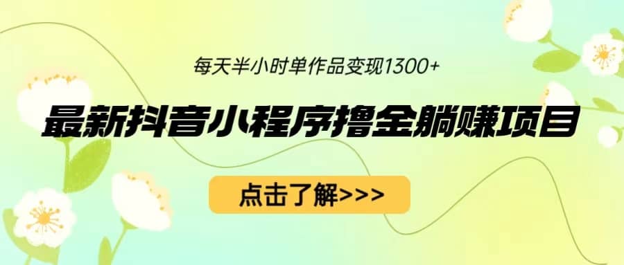 最新抖音小程序撸金躺赚项目，一部手机每天半小时，单个作品变现1300+小鳄启创-网创项目资源站-副业项目-创业项目-搞钱项目小鳄启创