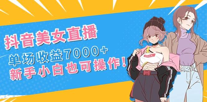 抖音美女直播，单场收益7000+,新手小白也可操作小鳄启创-网创项目资源站-副业项目-创业项目-搞钱项目小鳄启创