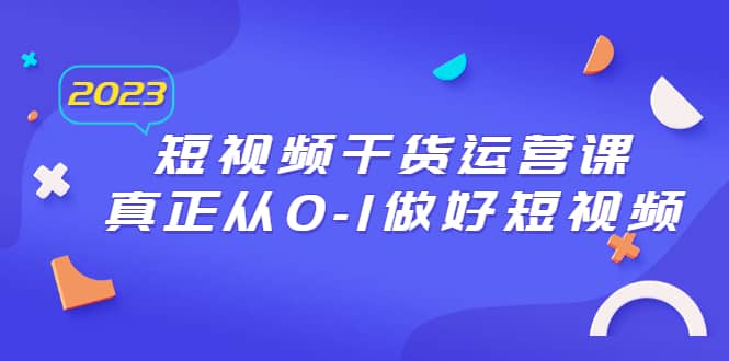 2023短视频干货·运营课，真正从0-1做好短视频（30节课）小鳄启创-网创项目资源站-副业项目-创业项目-搞钱项目小鳄启创