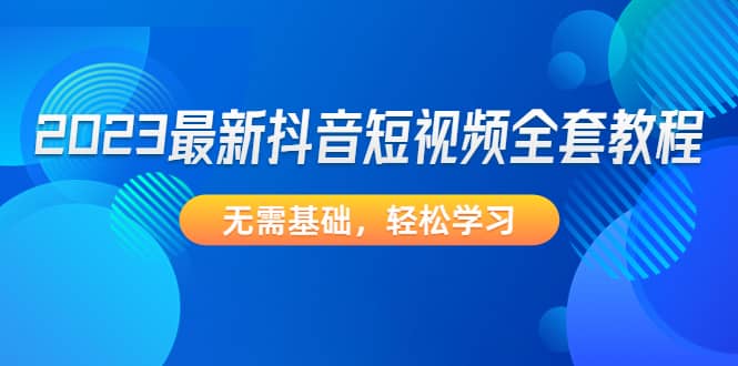 2023最新抖音短视频全套教程，无需基础，轻松学习小鳄启创-网创项目资源站-副业项目-创业项目-搞钱项目小鳄启创