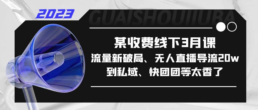 某收费线下3月课，流量新破局、无人直播导流20w到私域、快团团等太香了小鳄启创-网创项目资源站-副业项目-创业项目-搞钱项目小鳄启创