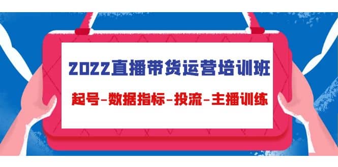 2022直播带货运营培训班：起号-数据指标-投流-主播训练（15节）小鳄启创-网创项目资源站-副业项目-创业项目-搞钱项目小鳄启创