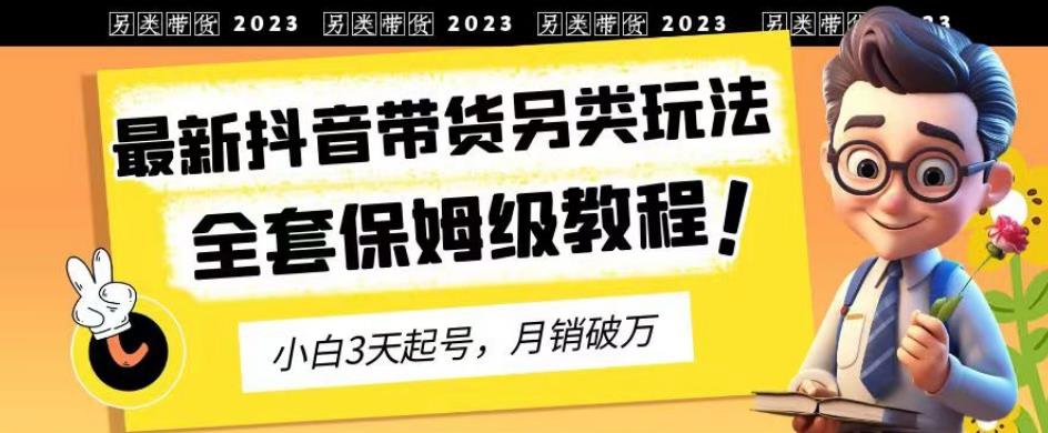 2023年最新抖音带货另类玩法，3天起号，月销破万（保姆级教程）【揭秘】小鳄启创-网创项目资源站-副业项目-创业项目-搞钱项目小鳄启创