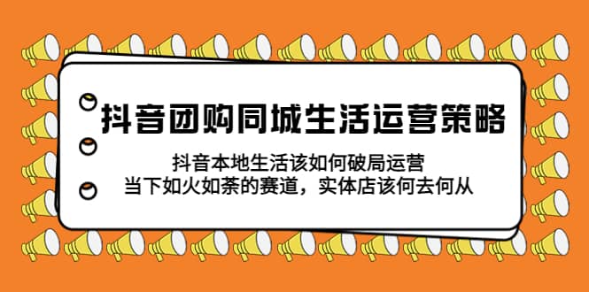 抖音团购同城生活运营策略，抖音本地生活该如何破局，实体店该何去何从小鳄启创-网创项目资源站-副业项目-创业项目-搞钱项目小鳄启创